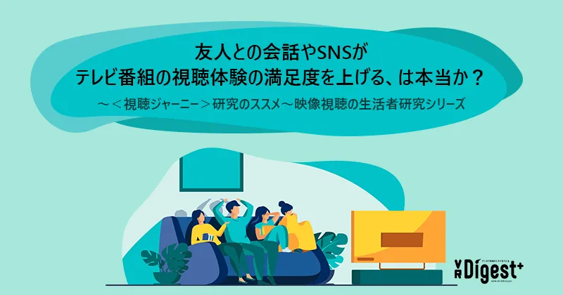 友人との会話やSNSがテレビ番組の視聴体験の満足度を上げる、は本当か？ ～＜視聴ジャーニー＞研究のススメ～映像視聴の生活者研究シリーズ