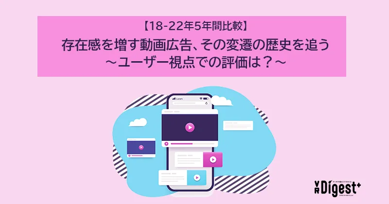 【18-22年5年間比較】存在感を増す動画広告、その変遷の歴史を追う～ユーザー視点での評価は？～