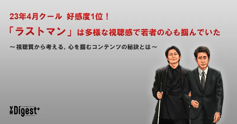 23年4月クール好感度1位！「ラストマン」は多様な視聴感で若者の心も掴んでいた ～視聴質から考える、心を掴むコンテンツの秘訣とは～
