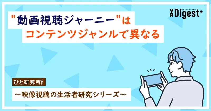 ＂動画視聴ジャーニー＂はコンテンツジャンルで異なる　〜映像視聴の生活者研究シリーズ〜