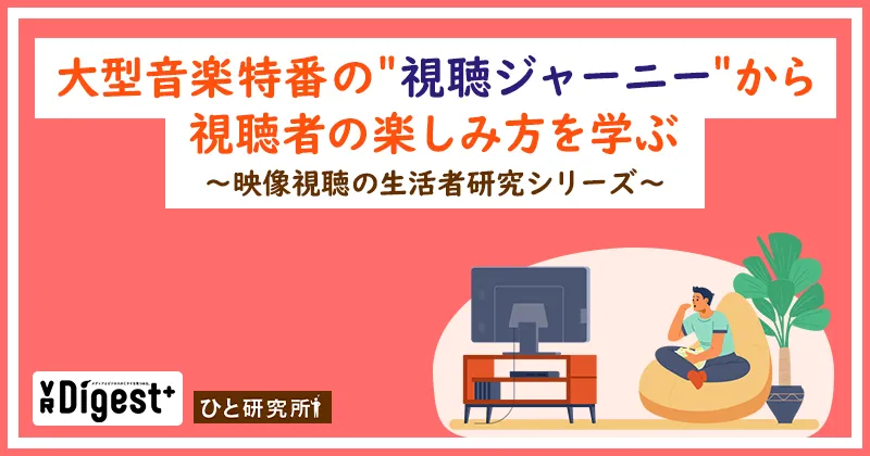大型音楽特番の＂視聴ジャーニー＂から視聴者の楽しみ方を学ぶ ～映像視聴の生活者研究シリーズ～