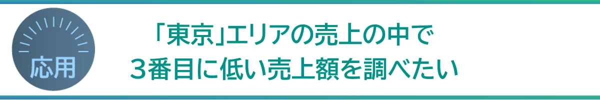 応用「東京」エリアの売上の中で3番目に低い売上額を調べたい