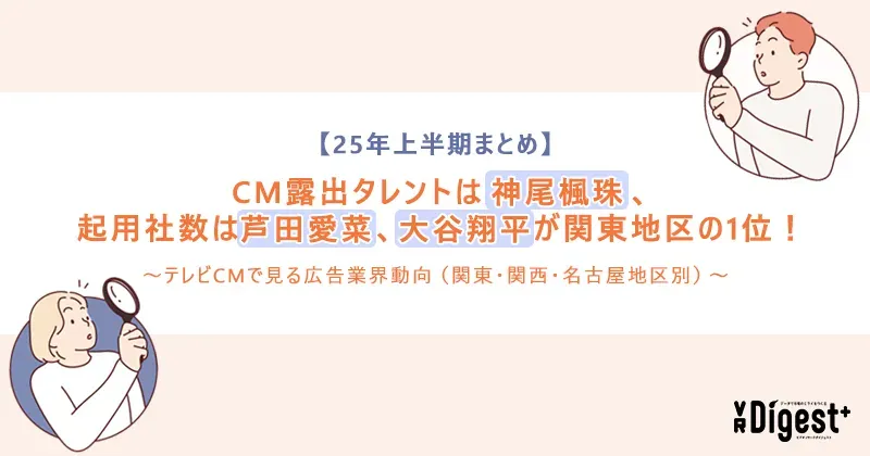 【25年上半期まとめ】CM露出タレントは神尾楓珠、起用社数は芦田愛菜、大谷翔平が関東地区の1位！～テレビCMで見る広告業界動向（関東・関西・名古屋地区別）～