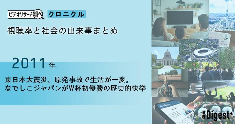 【2011年】 東日本大震災、原発事故で生活が一変。なでしこジャパンがW杯初優勝の歴史的快挙｜視聴率と社会の出来事まとめ