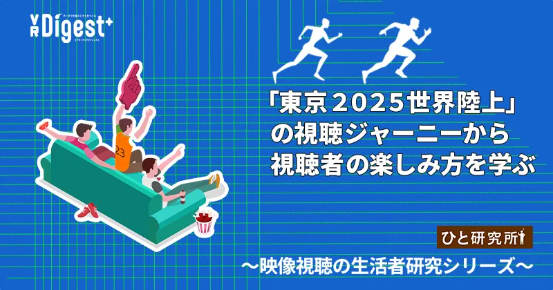 「東京２０２５世界陸上」の視聴ジャーニーから視聴者の楽しみ方を学ぶ　～映像視聴の生活者研究シリーズ～