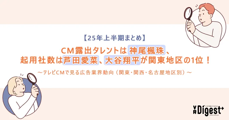 【25年上半期まとめ】CM露出タレントは神尾楓珠、起用社数は芦田愛菜、大谷翔平が関東地区の1位！～テレビCMで見る広告業界動向（関東・関西・名古屋地区別）～