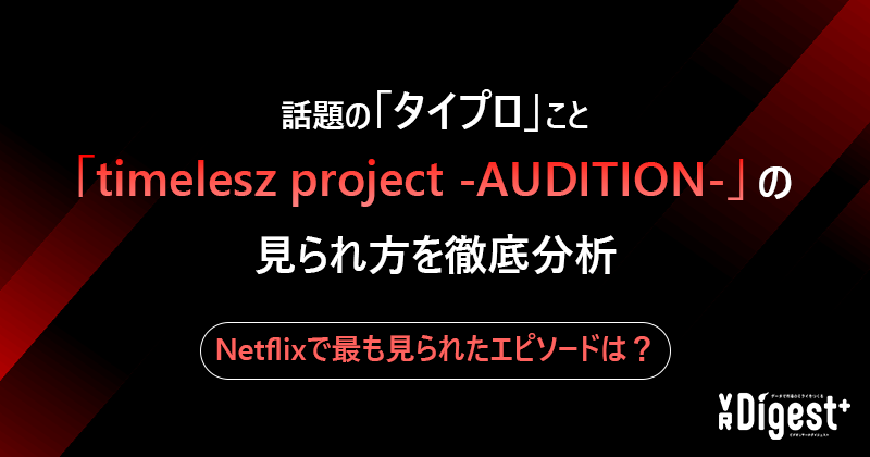 話題の「タイプロ」こと「timelesz project -AUDITION-」の見られ方を徹底分析｜Netflixで最も見られたエピソードは？