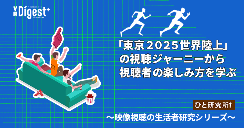 「東京２０２５世界陸上」の視聴ジャーニーから視聴者の楽しみ方を学ぶ　～映像視聴の生活者研究シリーズ～