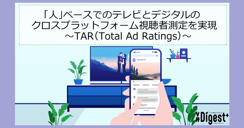 「人」ベースでのテレビとデジタルのクロスプラットフォーム視聴者測定を実現 〜TAR（Total Ad Ratings）〜