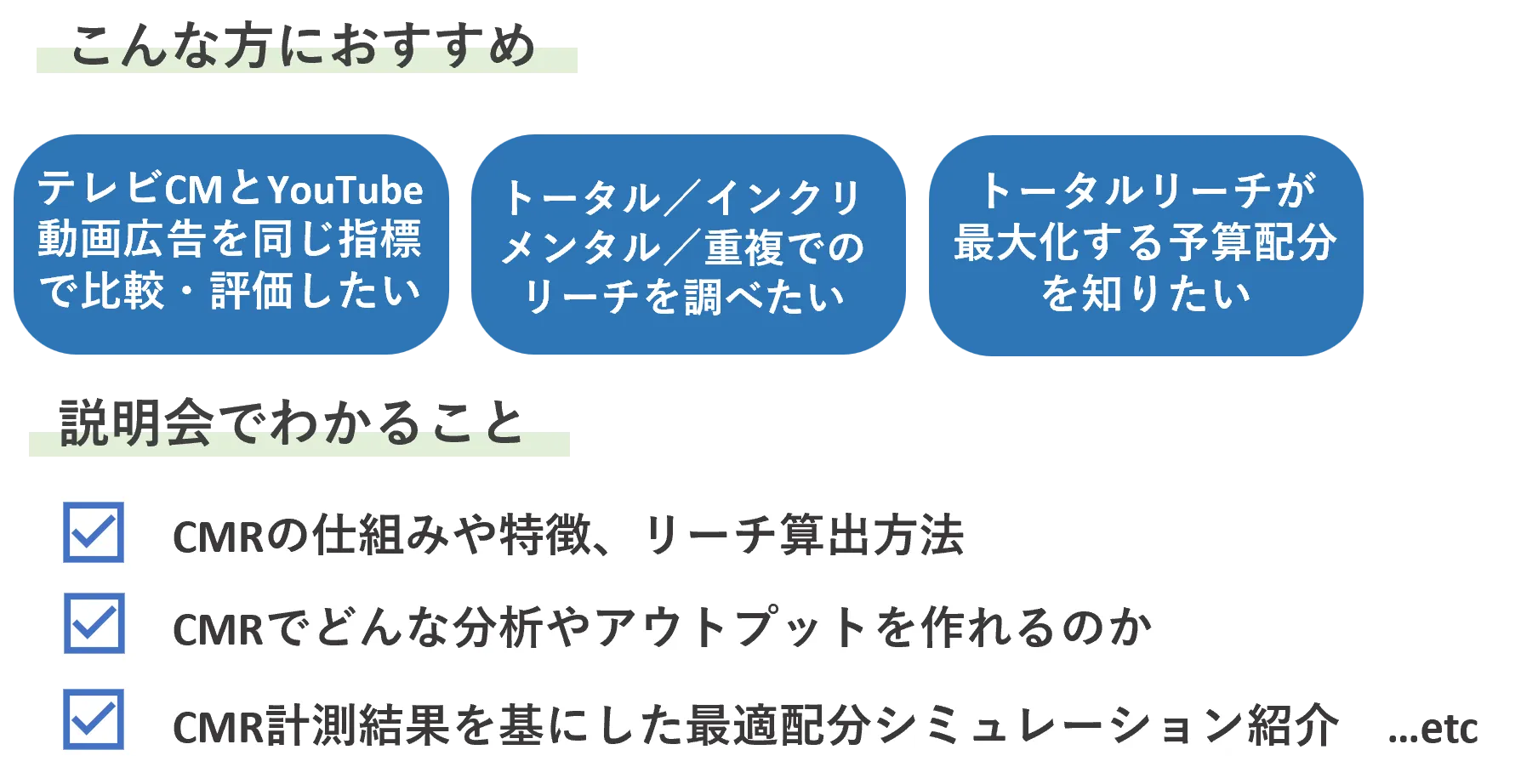 こんな方におすすめ テレビCMとYouTube動画広告を同じ指標で比較・評価したい トータル/インクリメンタル/重複でのリーチを調べたい トータルリーチが最大化する予算配分を知りたい 説明会で分かること ☑CMRの仕組みや特徴、リーチ算出方法 ☑CMRでどんな分析やアウトプットが作れるのか ☑CMR計測結果を基にした最適配分シミュレーション紹介