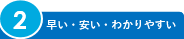 2.早い・安い・わかりやすい