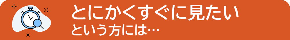 とにかくすぐに見たいという方には...