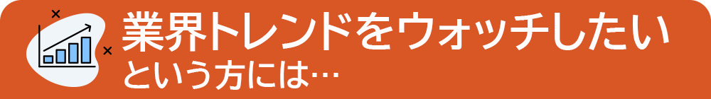 業界トレンドをウォッチしたいという方には...