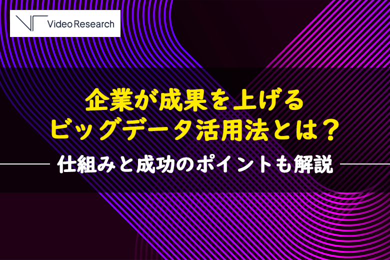 企業が成果を上げるビッグデータ活用法とは？仕組みと成功のポイントも解説